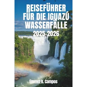 Campos, Emmet B. REISEFÜHRER FÜR DIE IGUAZÚ WASSERFÄLLE 2025-2026: Atemberaubende Naturwunder und Regenwälder Südamerikas Campos, Emmet B. REISEFÜHRER FÜR DIE IGUAZÚ WASSERFÄLLE 2025-2026: Atemberaubende Naturwunder und Regenwälder Südamerikas