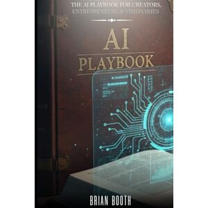 Booth, Brian THE AI PLAYBOOK FOR CREATORS, ENTREPRENEURS & VISIONARIES Booth, Brian THE AI PLAYBOOK FOR CREATORS, ENTREPRENEURS & VISIONARIES