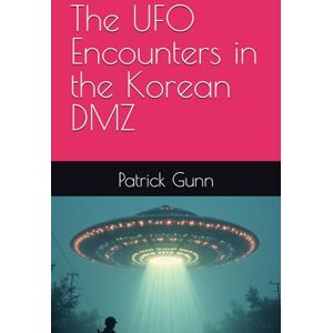 Gunn, Patrick The UFO Encounters in the Korean DMZ Gunn, Patrick The UFO Encounters in the Korean DMZ