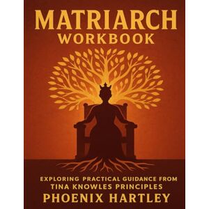 Phoenix Matriarch Workbook: Exploring Practical Guidance from Tina Knowles Principles Phoenix Matriarch Workbook: Exploring Practical Guidance from Tina Knowles Principles