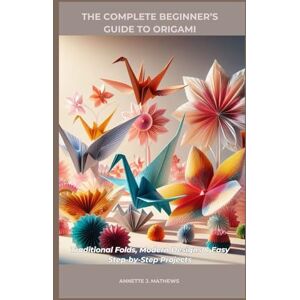 MATHEWS, ANNETTE J. THE COMPLETE BEGINNER’S GUIDE TO ORIGAMI: Traditional Folds, Modern Designs & Easy Step-by-Step Projects MATHEWS, ANNETTE J. THE COMPLETE BEGINNER’S GUIDE TO ORIGAMI: Traditional Folds, Modern Designs & Easy Step-by-Step Projects