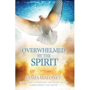 Maloney, James Overwhelmed by the Spirit: Empowered to Manifest the Glory of God Throughout the Earth Maloney, James Overwhelmed by the Spirit: Empowered to Manifest the Glory of God Throughout the Earth