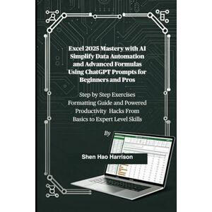 Harrison, Shen Hao Excel 2025 Mastery with AI Simplify Data Automation and Advanced Formulas Using ChatGPT Prompts for Beginners and Pros: Step by Step Exercises ... Hacks From Basics to Expert Level Skills Harrison, Shen Hao Excel 2025 Mastery with AI Simplify Data Automation and Advanced Formulas Using ChatGPT Prompts for Beginners and Pros: Step by Step Exercises ... Hacks From Basics to Expert Level Skills