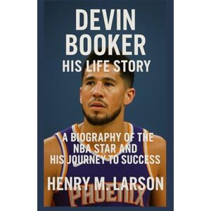 M. LARSON, HENRY DEVIN BOOKER: HIS LIFE STORY: A BIOGRAPHY OF THE NBA STAR AND HIS JOURNEY TO SUCCESS M. LARSON, HENRY DEVIN BOOKER: HIS LIFE STORY: A BIOGRAPHY OF THE NBA STAR AND HIS JOURNEY TO SUCCESS