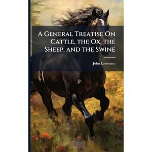 Lawrence, John A General Treatise On Cattle, the Ox, the Sheep, and the Swine Lawrence, John A General Treatise On Cattle, the Ox, the Sheep, and the Swine
