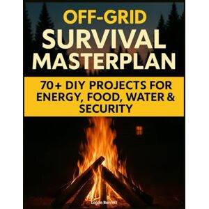 Barrett, Logan JE. Off-Grid Survival Masterplan: The Complete Blueprint for Self-Sufficient Living with 70+ Field-Tested DIY Projects for Energy, Water, Food & Home Security Barrett, Logan JE. Off-Grid Survival Masterplan: The Complete Blueprint for Self-Sufficient Living with 70+ Field-Tested DIY Projects for Energy, Water, Food & Home Security