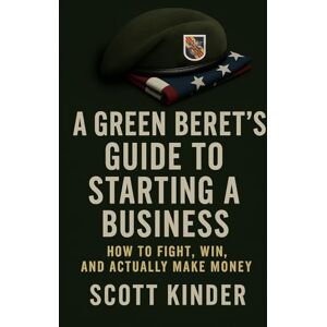 Scott A Green Beret’s Guide to Starting a Business: How to fight, win, and actually make money. Scott A Green Beret’s Guide to Starting a Business: How to fight, win, and actually make money.