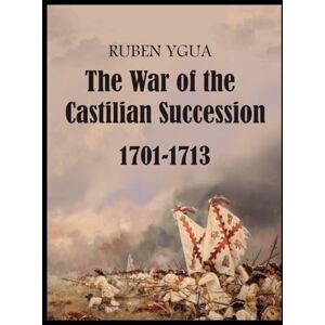 Ygua, Ruben The War of the Castilian Succession 1701-1713 Ygua, Ruben The War of the Castilian Succession 1701-1713