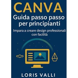 Valli, Loris Canva guida passo passo per principianti: Da zero al tuo primo progetto, senza tecnicismi Valli, Loris Canva guida passo passo per principianti: Da zero al tuo primo progetto, senza tecnicismi