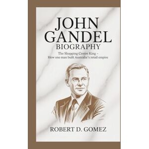 D. GOMEZ, ROBERT JOHN GANDEL BIOGRAPHY: The Shopping Centre King How One Man Built Australia's Retail Empire D. GOMEZ, ROBERT JOHN GANDEL BIOGRAPHY: The Shopping Centre King How One Man Built Australia's Retail Empire