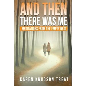 Treat, Karen Knudson And Then There Was Me: Meditations From The Empty Nest Treat, Karen Knudson And Then There Was Me: Meditations From The Empty Nest