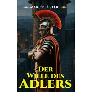 Beuster, Marc Der Wille des Adlers: Historischer Römer-Abenteuerroman – Epische Schlachten, Intrigen und Heldentum im antiken Rom (DIE ADLER SAGA SÖHNE ROMS) Beuster, Marc Der Wille des Adlers: Historischer Römer-Abenteuerroman – Epische Schlachten, Intrigen und Heldentum im antiken Rom (DIE ADLER SAGA SÖHNE ROMS)