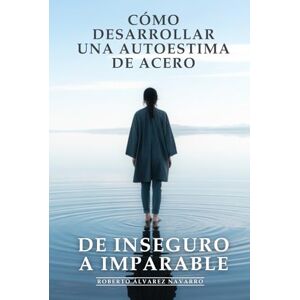 Álvarez Navarro, Roberto Cómo Desarrollar una Autoestima de Acero: de Inseguro a Imparable: Eliminar el Miedo al Rechazo y Brillar en Cualquier Situación, Confianza Inquebrantable Álvarez Navarro, Roberto Cómo Desarrollar una Autoestima de Acero: de Inseguro a Imparable: Eliminar el Miedo al Rechazo y Brillar en Cualquier Situación, Confianza Inquebrantable