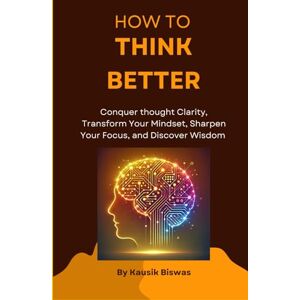 Biswas, Kausik How to Think Better: Conquer thought Clarity, Transform Your Mindset, Sharpen Your Focus, and Discover Wisdom Biswas, Kausik How to Think Better: Conquer thought Clarity, Transform Your Mindset, Sharpen Your Focus, and Discover Wisdom