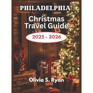 S. Ryan, Olivia Philadelphia Christmas Travel Guide 2025 2026: A Festive Journey Through the City's Most Iconic Holiday Events and Attractions S. Ryan, Olivia Philadelphia Christmas Travel Guide 2025 2026: A Festive Journey Through the City's Most Iconic Holiday Events and Attractions