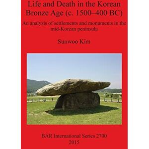 Kim, Sunwoo Life and Death in the Korean Bronze Age (c. 1500-400 BC): An analysis of settlements and monuments in the mid-Korean peninsula: 2700 (British Archaeological Reports International Series) Kim, Sunwoo Life and Death in the Korean Bronze Age (c. 1500-400 BC): An analysis of settlements and monuments in the mid-Korean peninsula: 2700 (British Archaeological Reports International Series)
