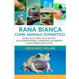 MILANI, GREGARIO RANA BIANCA COME ANIMALE DOMESTICO: GUIDA ALLA CURA, ALLA SALUTE, ALL'ALIMENTAZIONE, AI REQUISITI, ALL'HABITAT E ALLA DURATA DELLA VITA MILANI, GREGARIO RANA BIANCA COME ANIMALE DOMESTICO: GUIDA ALLA CURA, ALLA SALUTE, ALL'ALIMENTAZIONE, AI REQUISITI, ALL'HABITAT E ALLA DURATA DELLA VITA