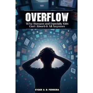 Ferreira, Eyder A.B. Overflow: Why Humans—and Especially Kids—Can’t Absorb It All Anymore Ferreira, Eyder A.B. Overflow: Why Humans—and Especially Kids—Can’t Absorb It All Anymore