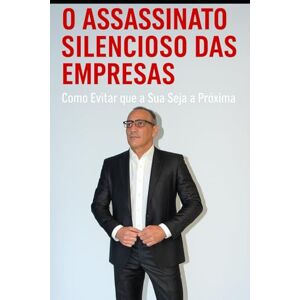 Pereira, Prof Manoel Dionisio O Assassinato Silencioso das Empresas: Como Evitar que a Sua Seja a Próxima Pereira, Prof Manoel Dionisio O Assassinato Silencioso das Empresas: Como Evitar que a Sua Seja a Próxima