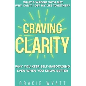 Wyatt, Gracie Craving Clarity: Why you keep self-sabotaging even when you know better Wyatt, Gracie Craving Clarity: Why you keep self-sabotaging even when you know better