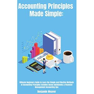 Weaver, Benjamin Accounting Principles Made Simple: Ultimate Beginners Guide to Learn the Simple and Effective Methods of Accounting Principles includes Bonus Quickbooks & Financial Management Accounting tips Weaver, Benjamin Accounting Principles Made Simple: Ultimate Beginners Guide to Learn the Simple and Effective Methods of Accounting Principles includes Bonus Quickbooks & Financial Management Accounting tips