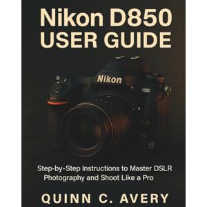 Avery Nikon D850 User Guide: Step-by-Step Instructions to Master DSLR Photography and Shoot Like a Pro Avery Nikon D850 User Guide: Step-by-Step Instructions to Master DSLR Photography and Shoot Like a Pro