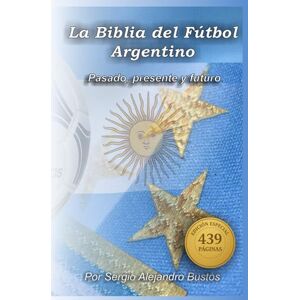 Bustos, Dr. Sergio Alejandro Fútbol Argentino: La Biblia: Pasado, presente y futuro. Bustos, Dr. Sergio Alejandro Fútbol Argentino: La Biblia: Pasado, presente y futuro.