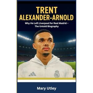 Utley, Mary TRENT ALEXANDER –ARNOLD: Why He Left Liverpool for Real Madrid – The Untold Biography Utley, Mary TRENT ALEXANDER –ARNOLD: Why He Left Liverpool for Real Madrid – The Untold Biography