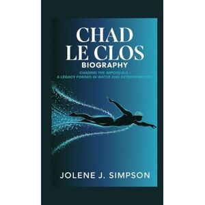 J. Simpson, Jolene CHAD LE CLOS BIOGRAPHY: Chasing the Impossible A Legacy Forged in Water and Determination J. Simpson, Jolene CHAD LE CLOS BIOGRAPHY: Chasing the Impossible A Legacy Forged in Water and Determination