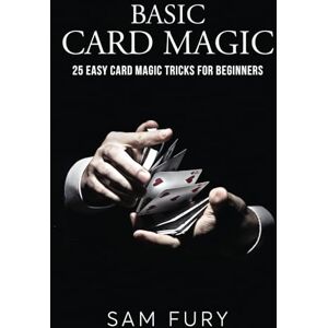 Fury, Sam Basic Card Magic: 25 Easy Card Magic Tricks for Beginners Fury, Sam Basic Card Magic: 25 Easy Card Magic Tricks for Beginners