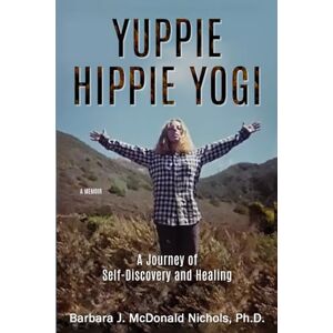 McDonald Nichols Ph.D., Barbara J. YUPPIE HIPPIE YOGI: A Journey of Self-Discovery and Healing McDonald Nichols Ph.D., Barbara J. YUPPIE HIPPIE YOGI: A Journey of Self-Discovery and Healing