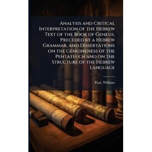 1804-1884, Paul William Analysis and Critical Interpretation of the Hebrew Text of the Book of Genesis, Preceded by a Hebrew Grammar, and Dissertations on the Genuineness of ... and on the Structure of the Hebrew Language 1804-1884, Paul William Analysis and Critical Interpretation of the Hebrew Text of the Book of Genesis, Preceded by a Hebrew Grammar, and Dissertations on the Genuineness of ... and on the Structure of the Hebrew Language