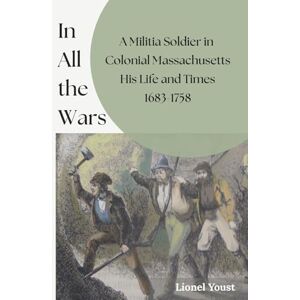 Youst, Lionel In All the Wars: A Militia Soldier in Colonial Massachusetts: His Life and Times 1683-1758 Youst, Lionel In All the Wars: A Militia Soldier in Colonial Massachusetts: His Life and Times 1683-1758