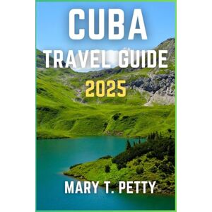 T. Petty, Mary CUBA TRAVEL GUIDE 2025: Discover the Timeless Charms and Hidden Treasures of Cuba T. Petty, Mary CUBA TRAVEL GUIDE 2025: Discover the Timeless Charms and Hidden Treasures of Cuba