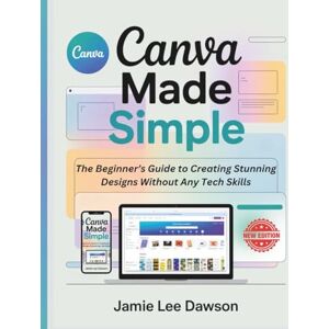 Lee Canva Made Simple: The Beginner’s Guide to Creating Stunning Designs Without Any Tech Skills Lee Canva Made Simple: The Beginner’s Guide to Creating Stunning Designs Without Any Tech Skills
