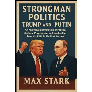 Stark, Max Strongman Politics: Trump and Putin: An Analytical Examination of Political Strategy, Propaganda, and Leadership from the 20th to the 21st Century Stark, Max Strongman Politics: Trump and Putin: An Analytical Examination of Political Strategy, Propaganda, and Leadership from the 20th to the 21st Century