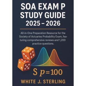 Sterling, White J. SOA Exam P Study Guide 2025 – 2026: All-in-One Preparation Resource for the Society of Actuaries Probability Exam, featuring comprehensive reviews and 1,200 practice questions. Sterling, White J. SOA Exam P Study Guide 2025 – 2026: All-in-One Preparation Resource for the Society of Actuaries Probability Exam, featuring comprehensive reviews and 1,200 practice questions.