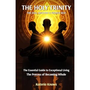 Knows, Kateria The Holy Trinity: Ego, Shadow and Higher Self: The Essential Guide to Exceptional Living the Process of Becoming Whole Knows, Kateria The Holy Trinity: Ego, Shadow and Higher Self: The Essential Guide to Exceptional Living the Process of Becoming Whole