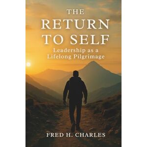 Charles, Fred The Return to Self: Leadership as a Lifelong Pilgrimage Charles, Fred The Return to Self: Leadership as a Lifelong Pilgrimage