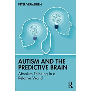 Vermeulen, Peter Autism and The Predictive Brain: Absolute Thinking in a Relative World Vermeulen, Peter Autism and The Predictive Brain: Absolute Thinking in a Relative World