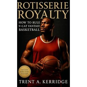 Kerridge, Trent A. Rotisserie Royalty: How to Rule 9-Cat Fantasy Basketball: A Complete Strategic Blueprint for Building, Balancing, and Sustaining Championship Roto Teams Kerridge, Trent A. Rotisserie Royalty: How to Rule 9-Cat Fantasy Basketball: A Complete Strategic Blueprint for Building, Balancing, and Sustaining Championship Roto Teams