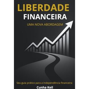 Keil, Cunha Liberdade Financeira Uma Nova Abordagem: Seu guia prático para a independência financeira Keil, Cunha Liberdade Financeira Uma Nova Abordagem: Seu guia prático para a independência financeira