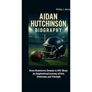 J. Akins, Phillip AIDAN HUTCHINSON BIOGRAPHY: From Hometown Dreams to NFL Glory: An Inspirational Journey of Grit, Greatness, and Triumph J. Akins, Phillip AIDAN HUTCHINSON BIOGRAPHY: From Hometown Dreams to NFL Glory: An Inspirational Journey of Grit, Greatness, and Triumph