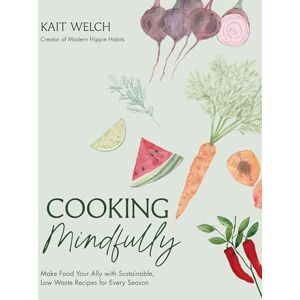 Welch, Kait Cooking Mindfully: Make Food Your Ally with Sustainable, Low Waste Recipes for Every Season Welch, Kait Cooking Mindfully: Make Food Your Ally with Sustainable, Low Waste Recipes for Every Season