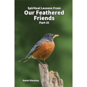 Hinckley, RaDel Spiritual Lessons from Our Feathered Friends: Part III Hinckley, RaDel Spiritual Lessons from Our Feathered Friends: Part III