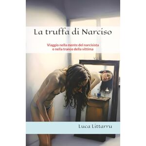 Littarru, Luca La truffa di Narciso: Viaggio nella mente del narcisista e nella trance della vittima Littarru, Luca La truffa di Narciso: Viaggio nella mente del narcisista e nella trance della vittima