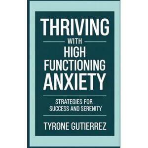 Gutierrez, Tyrone Thriving With High Functioning Anxiety: Strategies For Success and Serenity Gutierrez, Tyrone Thriving With High Functioning Anxiety: Strategies For Success and Serenity