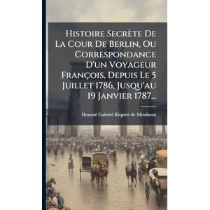 Histoire Secrète De La Cour De Berlin, Ou Correspondance D'un Voyageur François, Depuis Le 5 Juillet 1786, Jusqu'au 19 Janvier 1787... Histoire Secrète De La Cour De Berlin, Ou Correspondance D'un Voyageur François, Depuis Le 5 Juillet 1786, Jusqu'au 19 Janvier 1787...