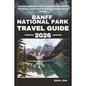 Lena, Emma BANFF NATIONAL PARK TRAVEL GUIDE 2026: Discover Majestic Mountains, Crystal-Clear Lakes, Wildlife Adventures, and the Untamed Beauty of Canada’s Natural Heritage. Lena, Emma BANFF NATIONAL PARK TRAVEL GUIDE 2026: Discover Majestic Mountains, Crystal-Clear Lakes, Wildlife Adventures, and the Untamed Beauty of Canada’s Natural Heritage.