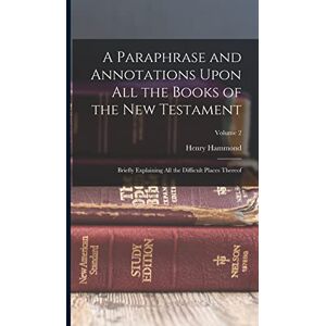 Hammond, Henry A Paraphrase and Annotations Upon All the Books of the New Testament: Briefly Explaining All the Difficult Places Thereof; Volume 2 Hammond, Henry A Paraphrase and Annotations Upon All the Books of the New Testament: Briefly Explaining All the Difficult Places Thereof; Volume 2